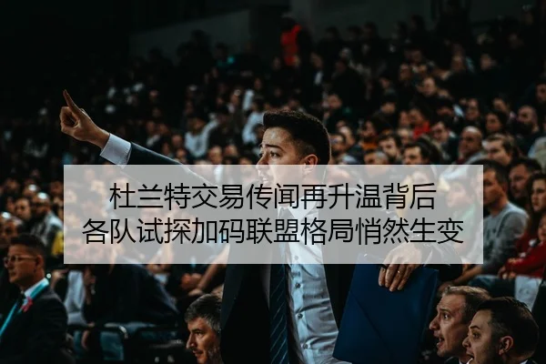 杜兰特交易传闻再升温背后 各队试探加码联盟格局悄然生变（bet365 Casino）