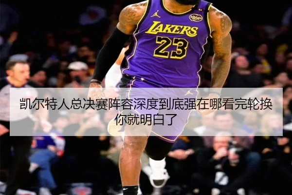 凯尔特人总决赛阵容深度到底强在哪看完轮换你就明白了