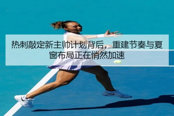 热刺敲定新主帅计划背后，重建节奏与夏窗布局正在悄然加速（bet365 Casino）